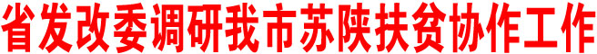省發(fā)改委調(diào)研我市蘇陜扶貧協(xié)作工作