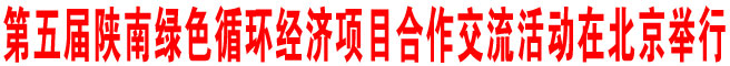 第五屆陜南綠色循環(huán)經(jīng)濟(jì)項(xiàng)目合作交流活動(dòng)在北京舉行