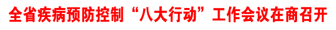 全省疾病預(yù)防控制“八大行動(dòng)”工作會(huì)議在商召開
