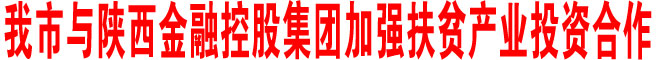 商洛市與陜西金融控股集團加強扶貧產業投資合作