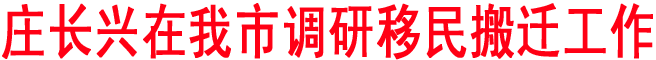 莊長興在我市調研移民搬遷工作時要求因地制宜科學規劃不斷提升移民搬遷工作水平