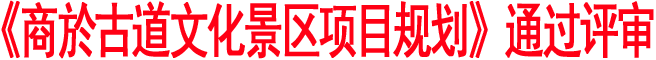 《商于古道文化景區(qū)項(xiàng)目規(guī)劃》通過(guò)評(píng)審