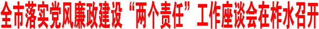 全市落實黨風廉政建設“兩個責任”工作座談會在柞水召開
