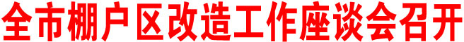 全市棚戶區改造工作座談會召開