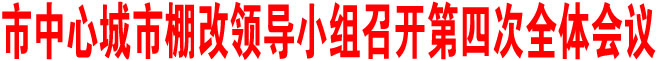 商洛市中心城市棚改領導小組召開第四次全體會議