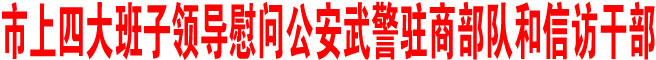 市上四大班子領導慰問公安武警駐商部隊和信訪干部