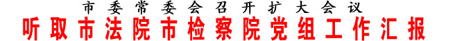 聽取市法院市檢察院黨組工作匯報